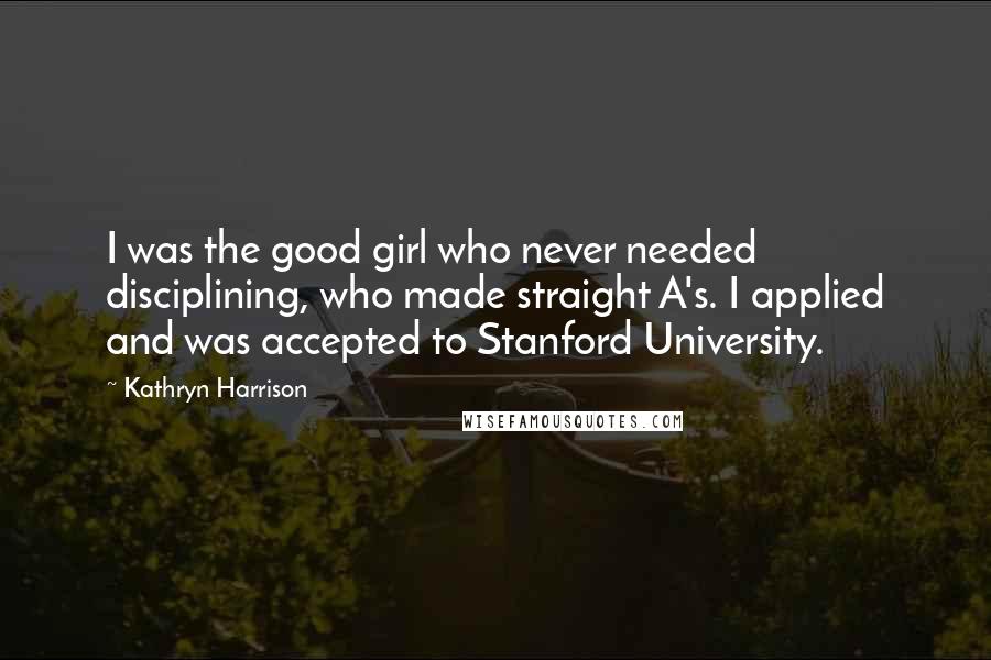 Kathryn Harrison quotes: I was the good girl who never needed disciplining, who made straight A's. I applied and was accepted to Stanford University.