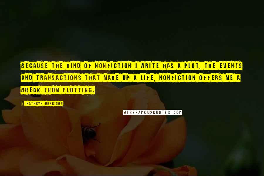 Kathryn Harrison quotes: Because the kind of nonfiction I write has a plot, the events and transactions that make up a life, nonfiction offers me a break from plotting. Kathryn Harrison quotes: Because the kind of nonfiction I write has a plot, the events and transactions that make up a life, nonfiction offers me a break from plotting.