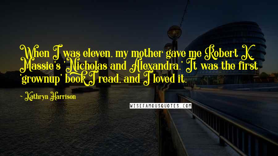 Kathryn Harrison quotes: When I was eleven, my mother gave me Robert K. Massie's 'Nicholas and Alexandra.' It was the first 'grownup' book I read, and I loved it. Kathryn Harrison quotes: When I was eleven, my mother gave me Robert K. Massie's 'Nicholas and Alexandra.' It was the first 'grownup' book I read, and I loved it.