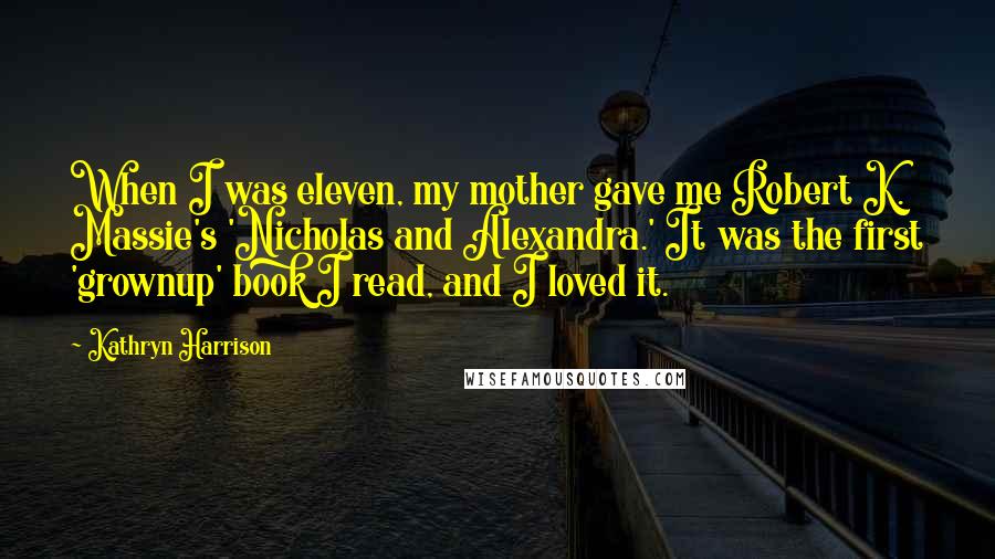 Kathryn Harrison quotes: When I was eleven, my mother gave me Robert K. Massie's 'Nicholas and Alexandra.' It was the first 'grownup' book I read, and I loved it.