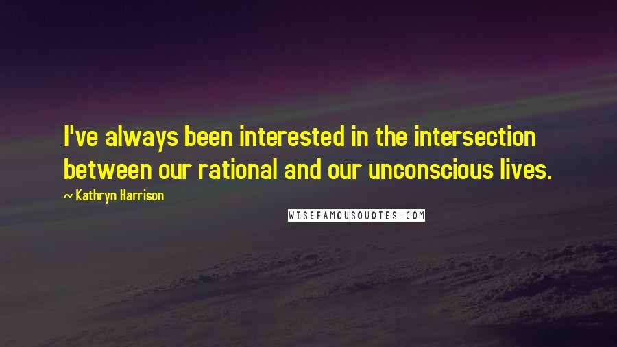 Kathryn Harrison quotes: I've always been interested in the intersection between our rational and our unconscious lives.