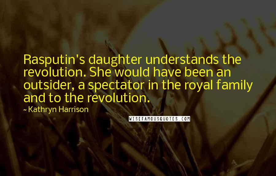 Kathryn Harrison quotes: Rasputin's daughter understands the revolution. She would have been an outsider, a spectator in the royal family and to the revolution. Kathryn Harrison quotes: Rasputin's daughter understands the revolution. She would have been an outsider, a spectator in the royal family and to the revolution.