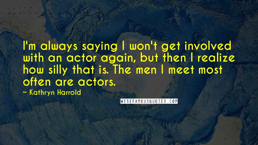 Kathryn Harrold quotes: I'm always saying I won't get involved with an actor again, but then I realize how silly that is. The men I meet most often are actors.