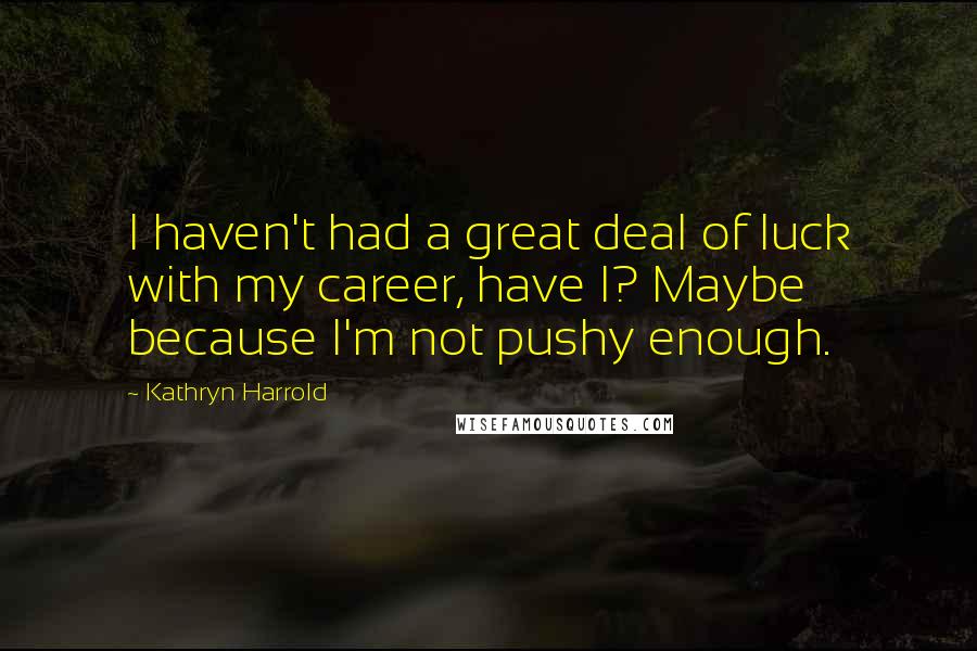 Kathryn Harrold quotes: I haven't had a great deal of luck with my career, have I? Maybe because I'm not pushy enough.