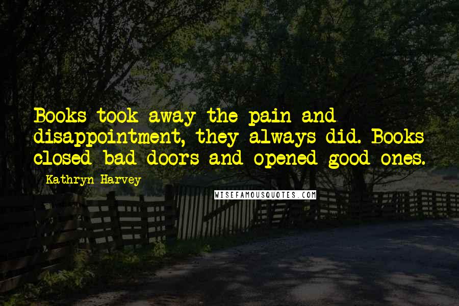 Kathryn Harvey quotes: Books took away the pain and disappointment, they always did. Books closed bad doors and opened good ones.