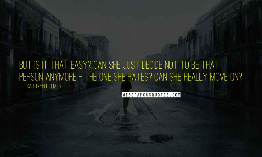 Kathryn Holmes quotes: But is it that easy? Can she just decide not to be that person anymore - the one she hates? Can she really move on?