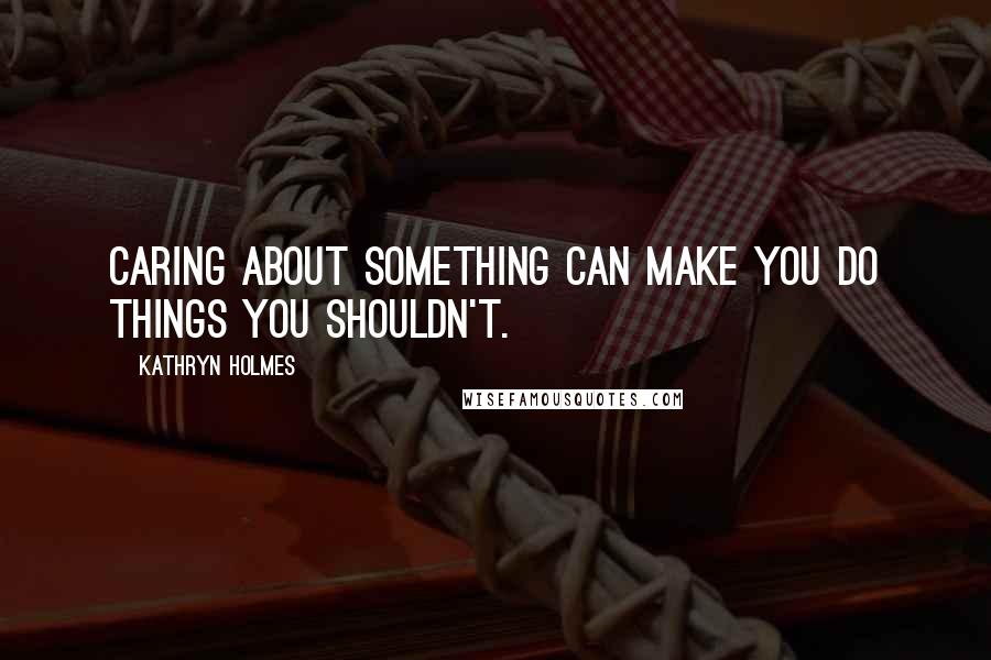 Kathryn Holmes quotes: Caring about something can make you do things you shouldn't.