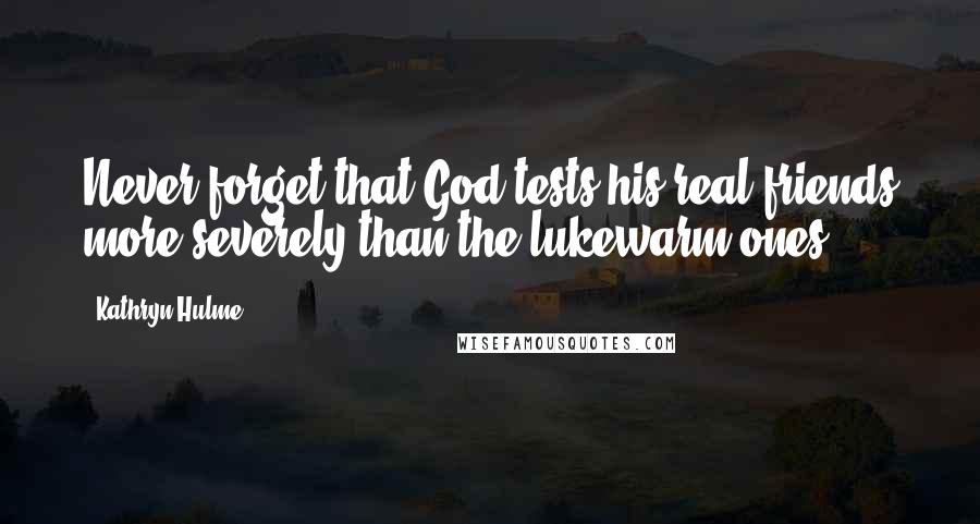Kathryn Hulme quotes: Never forget that God tests his real friends more severely than the lukewarm ones.