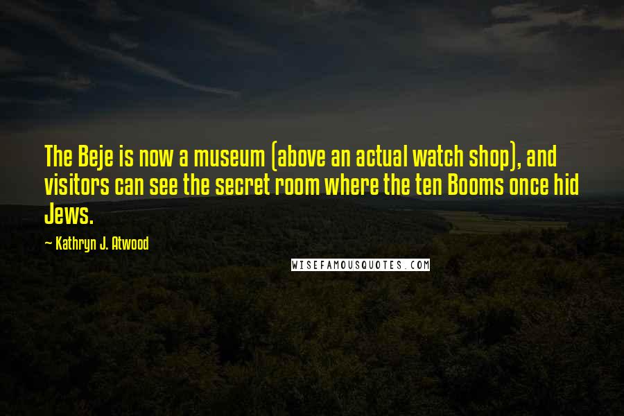 Kathryn J. Atwood quotes: The Beje is now a museum (above an actual watch shop), and visitors can see the secret room where the ten Booms once hid Jews.