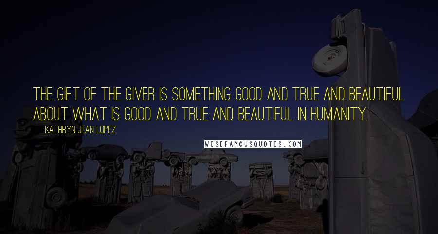 Kathryn Jean Lopez quotes: The gift of The Giver is something good and true and beautiful about what is good and true and beautiful in humanity.