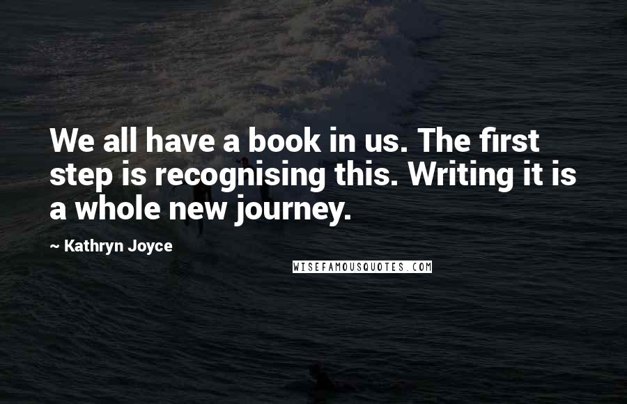 Kathryn Joyce quotes: We all have a book in us. The first step is recognising this. Writing it is a whole new journey.