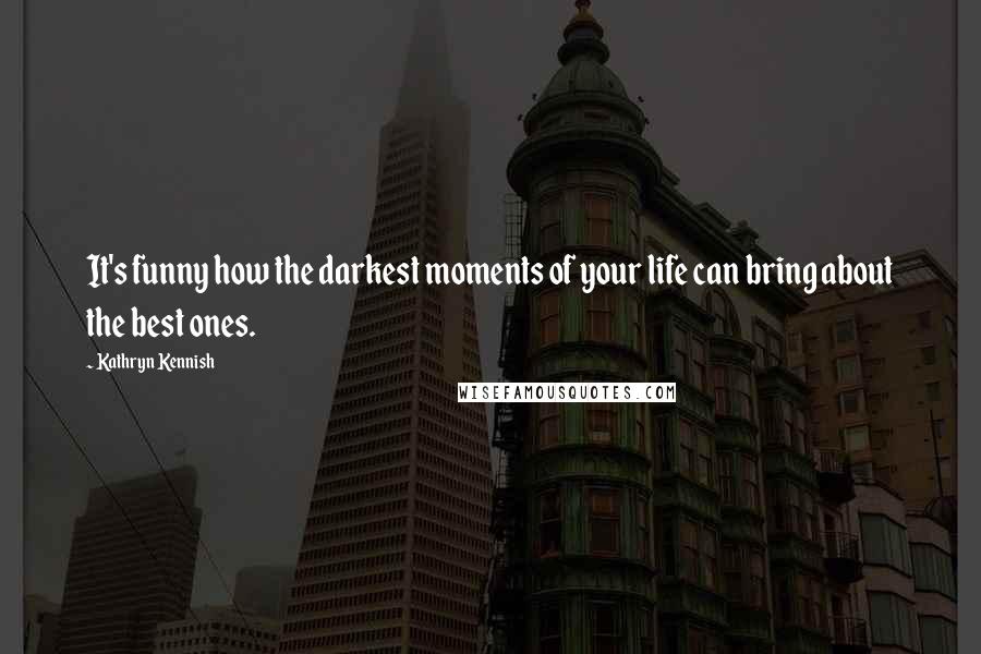 Kathryn Kennish quotes: It's funny how the darkest moments of your life can bring about the best ones.