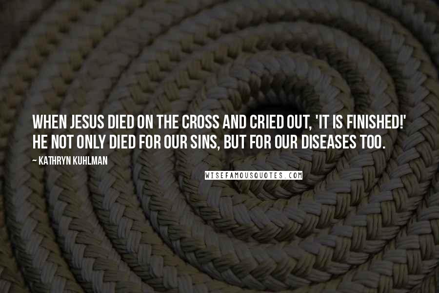 Kathryn Kuhlman quotes: When Jesus died on the cross and cried out, 'It is finished!' He not only died for our sins, but for our diseases too.