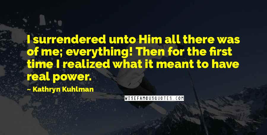 Kathryn Kuhlman quotes: I surrendered unto Him all there was of me; everything! Then for the first time I realized what it meant to have real power.