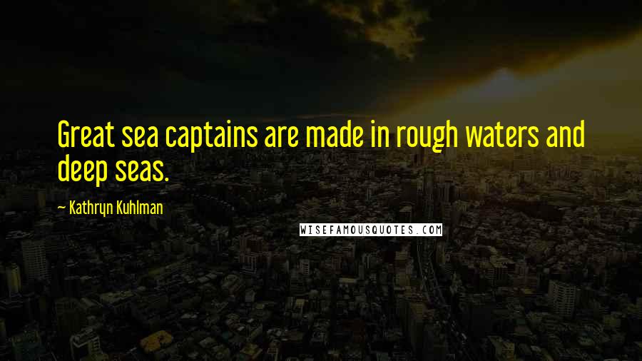 Kathryn Kuhlman quotes: Great sea captains are made in rough waters and deep seas.