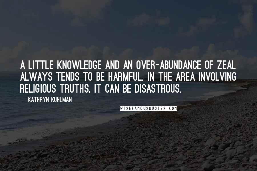 Kathryn Kuhlman quotes: A little knowledge and an over-abundance of zeal always tends to be harmful. In the area involving religious truths, it can be disastrous.