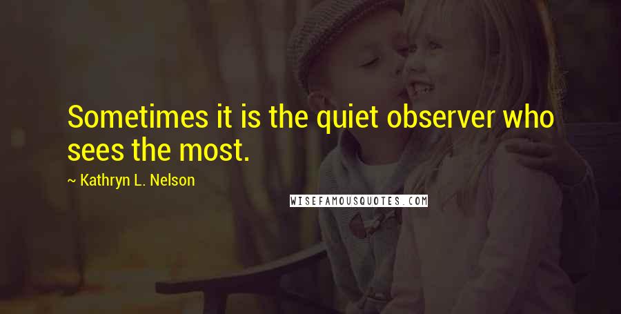 Kathryn L. Nelson quotes: Sometimes it is the quiet observer who sees the most.