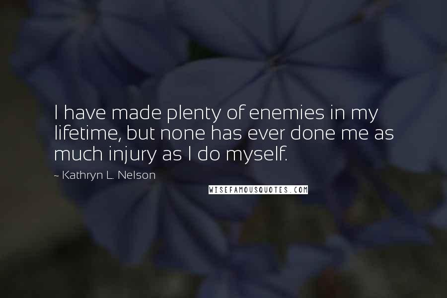 Kathryn L. Nelson quotes: I have made plenty of enemies in my lifetime, but none has ever done me as much injury as I do myself.