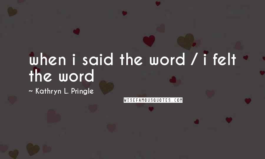 Kathryn L. Pringle quotes: when i said the word / i felt the word