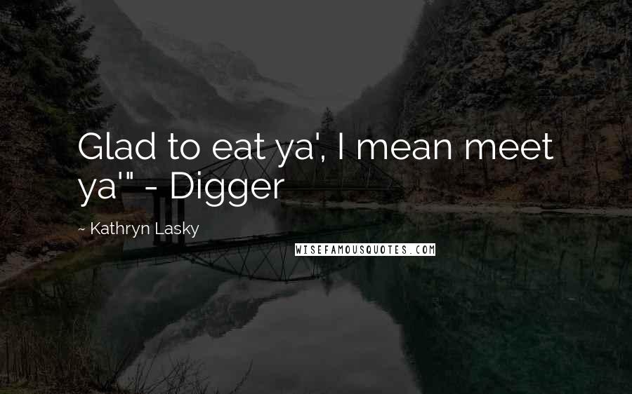 Kathryn Lasky quotes: Glad to eat ya', I mean meet ya'" - Digger