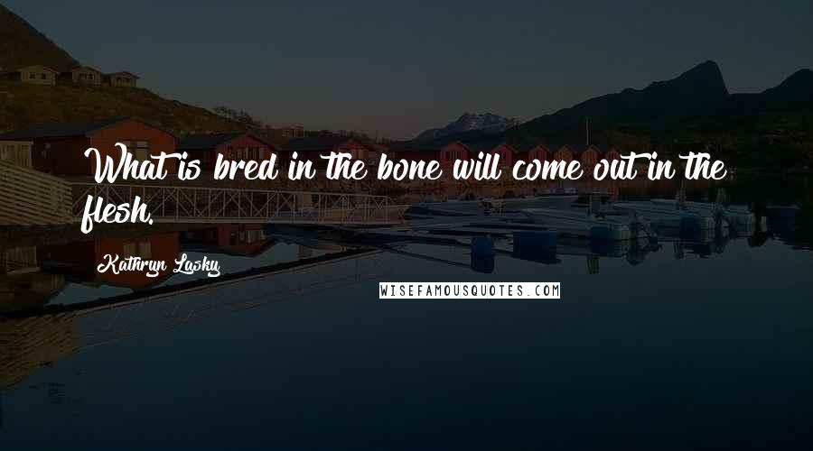 Kathryn Lasky quotes: What is bred in the bone will come out in the flesh.