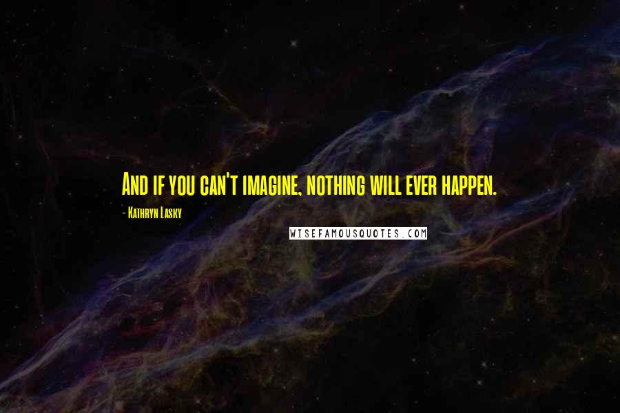 Kathryn Lasky quotes: And if you can't imagine, nothing will ever happen.