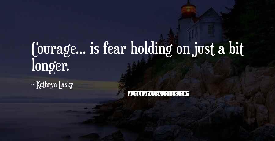 Kathryn Lasky quotes: Courage... is fear holding on just a bit longer.