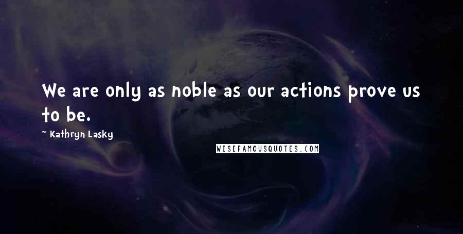 Kathryn Lasky quotes: We are only as noble as our actions prove us to be.