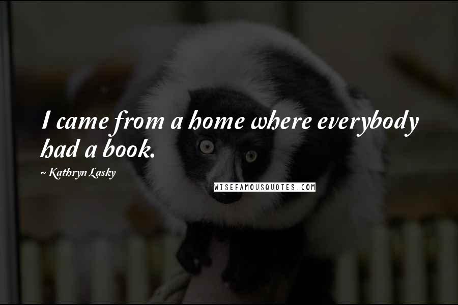 Kathryn Lasky quotes: I came from a home where everybody had a book.