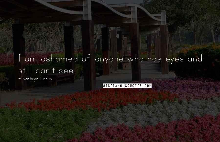 Kathryn Lasky quotes: I am ashamed of anyone who has eyes and still can't see.