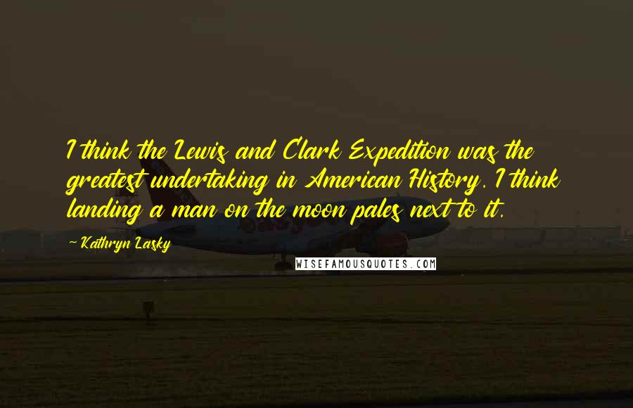 Kathryn Lasky quotes: I think the Lewis and Clark Expedition was the greatest undertaking in American History. I think landing a man on the moon pales next to it. Kathryn Lasky quotes: I think the Lewis and Clark Expedition was the greatest undertaking in American History. I think landing a man on the moon pales next to it.