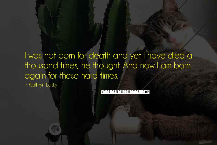 Kathryn Lasky quotes: I was not born for death and yet I have died a thousand times, he thought. And now I am born again for these hard times. Kathryn Lasky quotes: I was not born for death and yet I have died a thousand times, he thought. And now I am born again for these hard times.