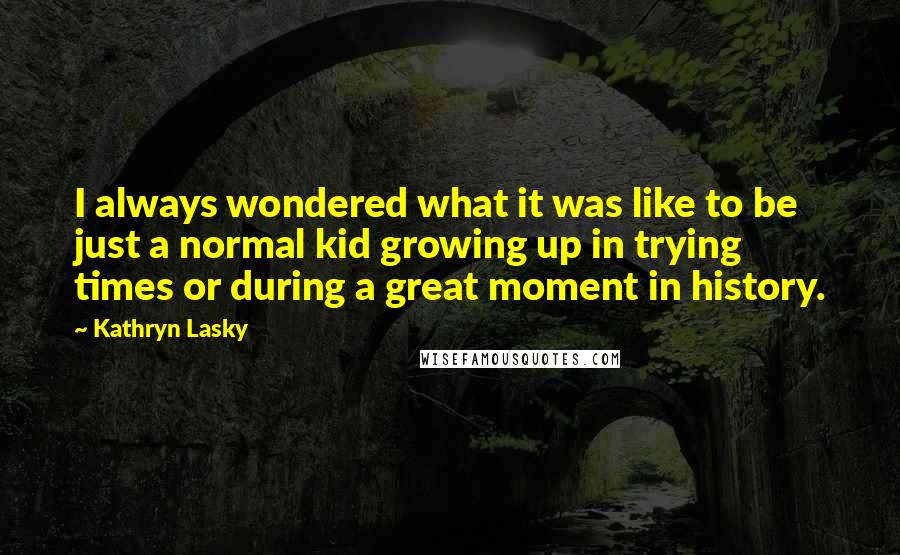 Kathryn Lasky quotes: I always wondered what it was like to be just a normal kid growing up in trying times or during a great moment in history.