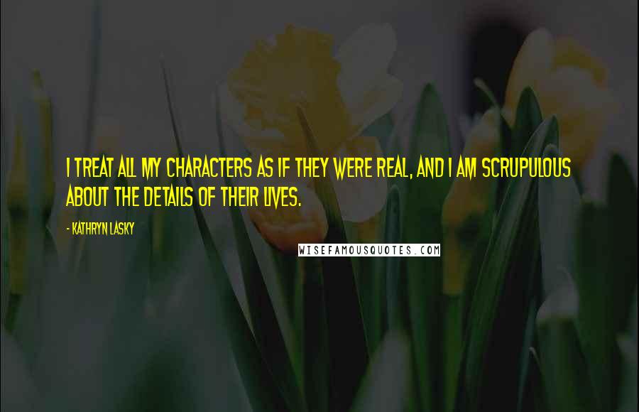 Kathryn Lasky quotes: I treat all my characters as if they were real, and I am scrupulous about the details of their lives.