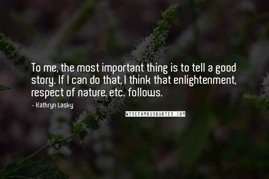 Kathryn Lasky quotes: To me, the most important thing is to tell a good story. If I can do that, I think that enlightenment, respect of nature, etc. follows.