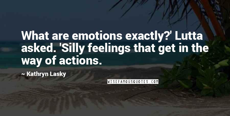 Kathryn Lasky quotes: What are emotions exactly?' Lutta asked. 'Silly feelings that get in the way of actions.