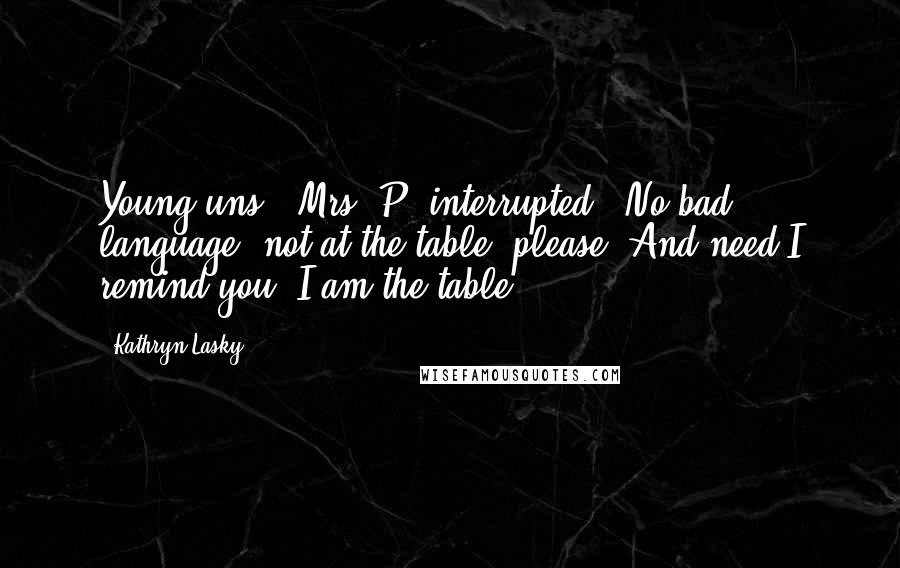 Kathryn Lasky quotes: Young'uns!" Mrs. P. interrupted. "No bad language, not at the table, please. And need I remind you, I am the table!