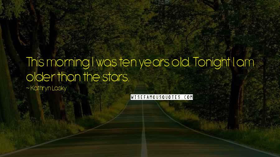 Kathryn Lasky quotes: This morning I was ten years old. Tonight I am older than the stars.