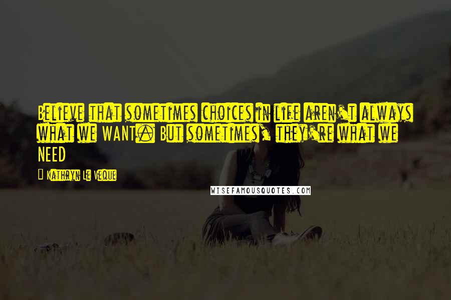 Kathryn Le Veque quotes: Believe that sometimes choices in life aren't always what we WANT. But sometimes, they're what we NEED