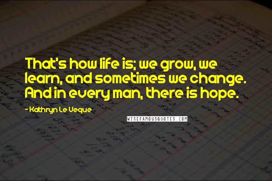 Kathryn Le Veque quotes: That's how life is; we grow, we learn, and sometimes we change. And in every man, there is hope.