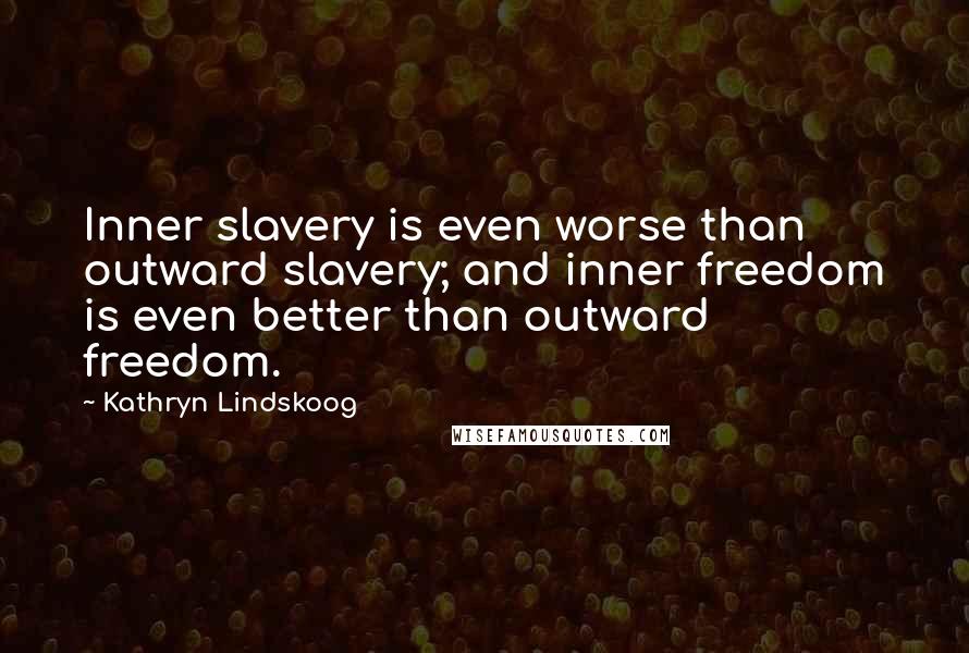 Kathryn Lindskoog quotes: Inner slavery is even worse than outward slavery; and inner freedom is even better than outward freedom.
