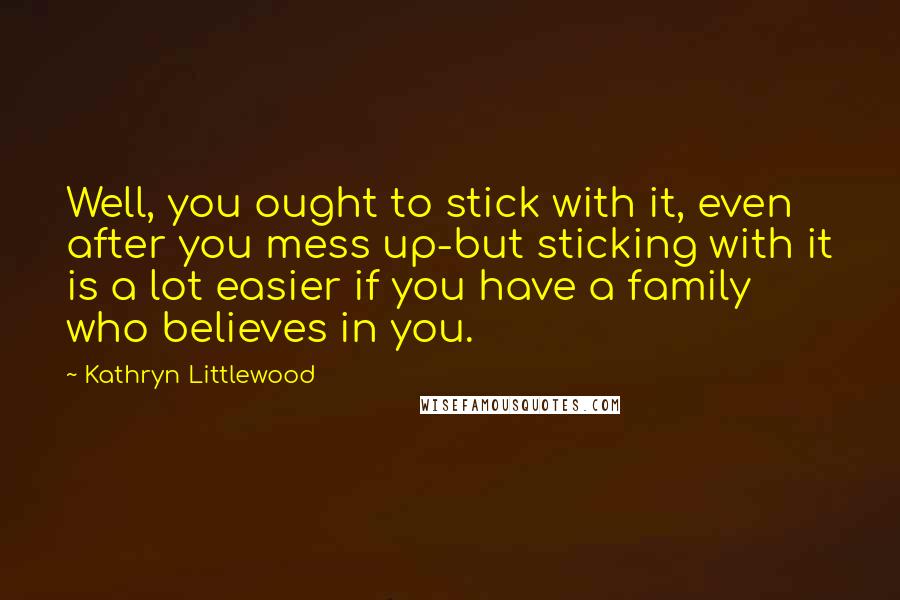 Kathryn Littlewood quotes: Well, you ought to stick with it, even after you mess up-but sticking with it is a lot easier if you have a family who believes in you. Kathryn Littlewood quotes: Well, you ought to stick with it, even after you mess up-but sticking with it is a lot easier if you have a family who believes in you.