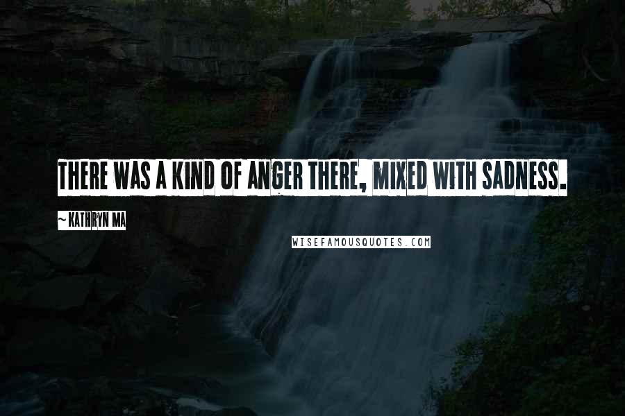 Kathryn Ma quotes: There was a kind of anger there, mixed with sadness.