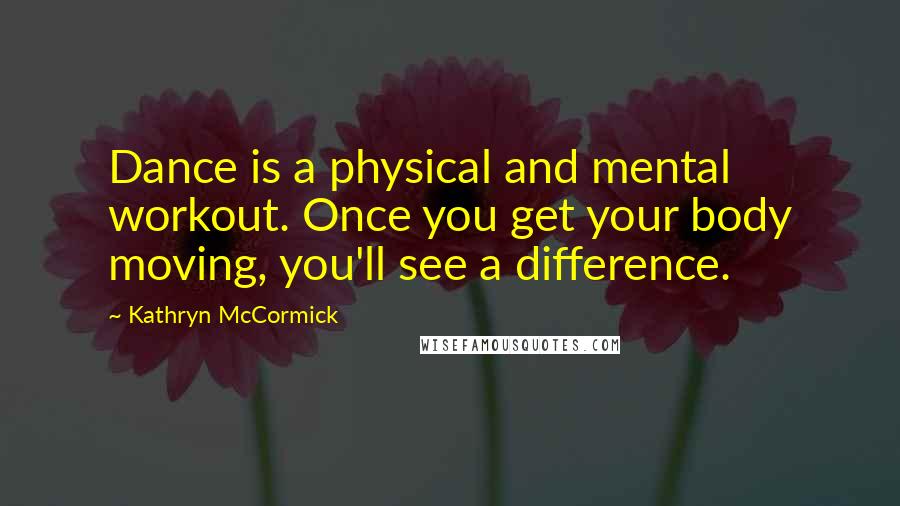 Kathryn McCormick quotes: Dance is a physical and mental workout. Once you get your body moving, you'll see a difference.
