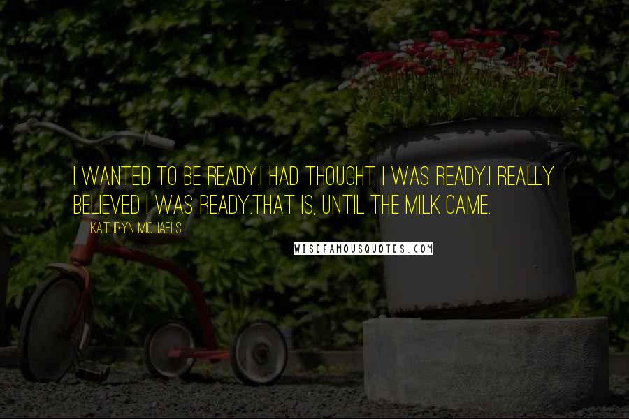 Kathryn Michaels quotes: I wanted to be ready.I had thought I was ready.I really believed I was ready.That is, until the milk came.