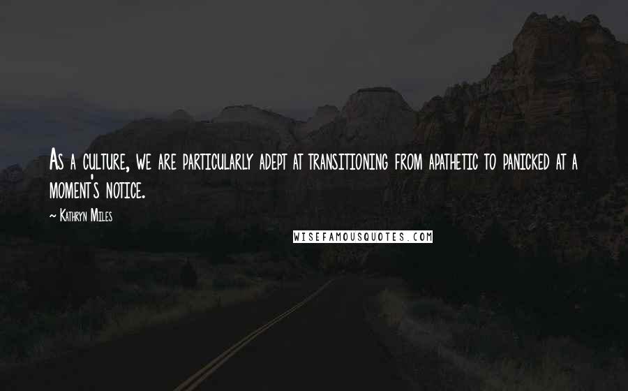 Kathryn Miles quotes: As a culture, we are particularly adept at transitioning from apathetic to panicked at a moment's notice.