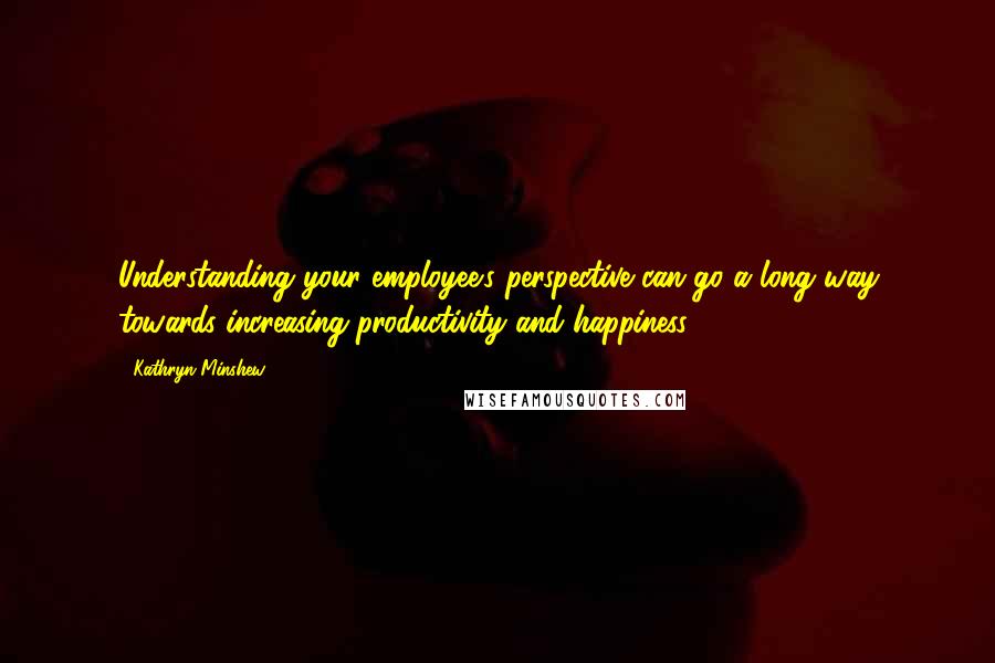 Kathryn Minshew quotes: Understanding your employee's perspective can go a long way towards increasing productivity and happiness.