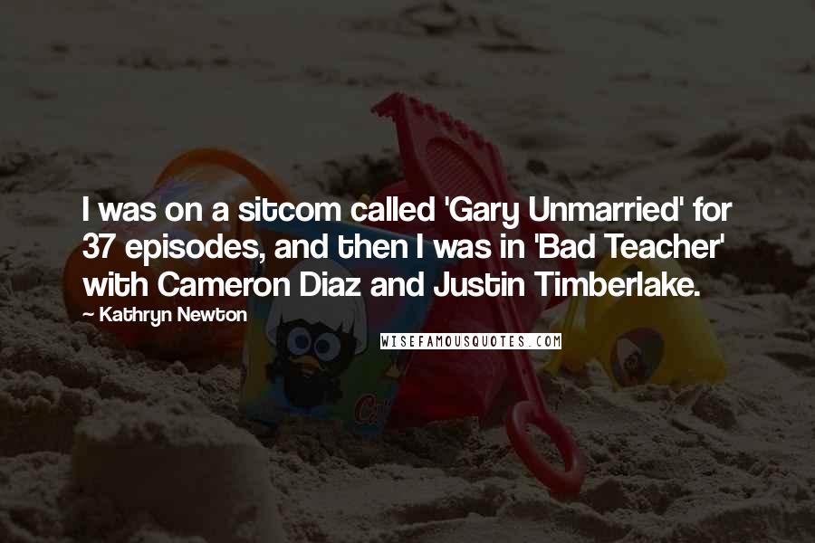 Kathryn Newton quotes: I was on a sitcom called 'Gary Unmarried' for 37 episodes, and then I was in 'Bad Teacher' with Cameron Diaz and Justin Timberlake.