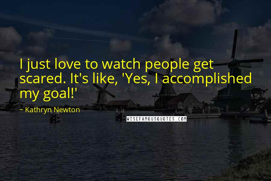Kathryn Newton quotes: I just love to watch people get scared. It's like, 'Yes, I accomplished my goal!'