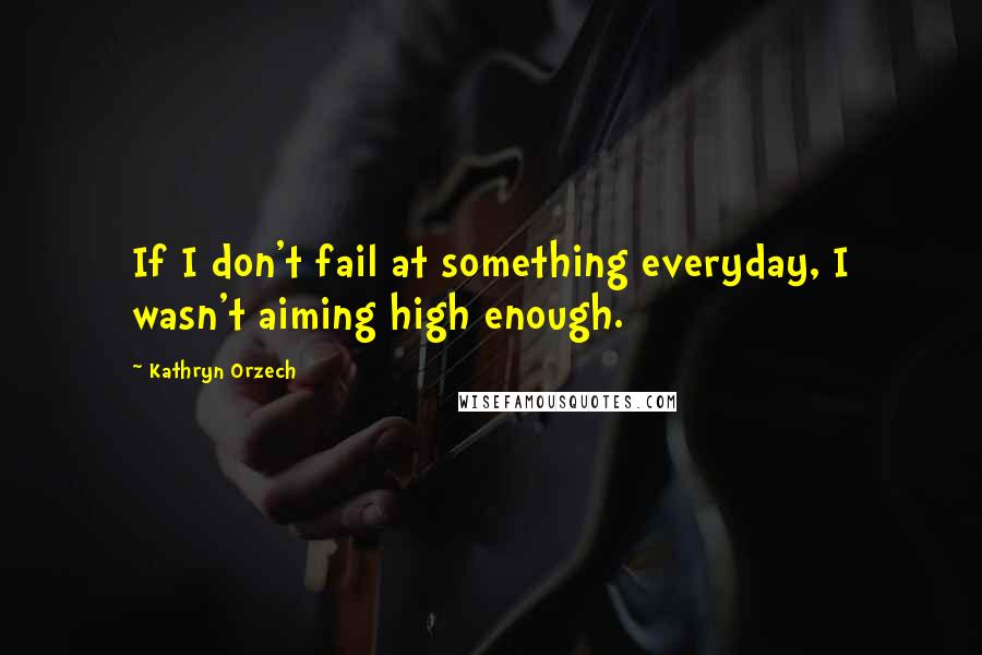 Kathryn Orzech quotes: If I don't fail at something everyday, I wasn't aiming high enough.